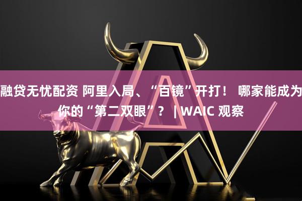 融贷无忧配资 阿里入局、“百镜”开打！ 哪家能成为你的“第二双眼”？ | WAIC 观察