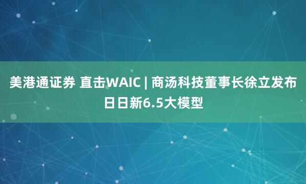 美港通证券 直击WAIC | 商汤科技董事长徐立发布日日新6.5大模型