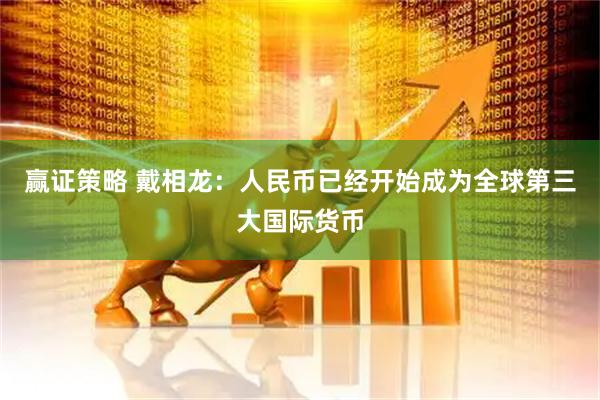 赢证策略 戴相龙：人民币已经开始成为全球第三大国际货币