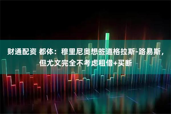 财通配资 都体：穆里尼奥想签道格拉斯-路易斯，但尤文完全不考虑租借+买断