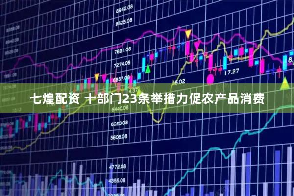 七煌配资 十部门23条举措力促农产品消费