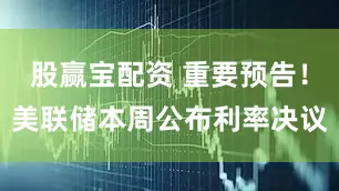 股赢宝配资 重要预告！美联储本周公布利率决议