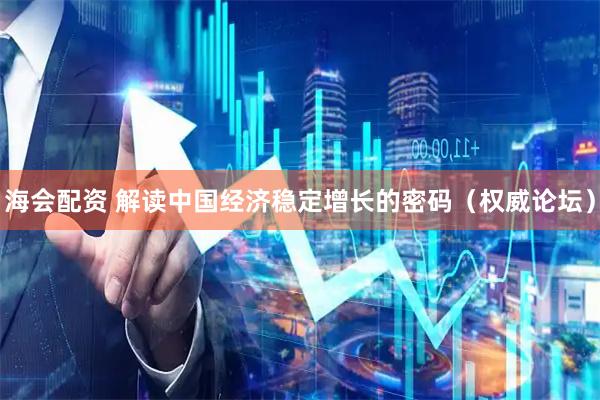 海会配资 解读中国经济稳定增长的密码（权威论坛）