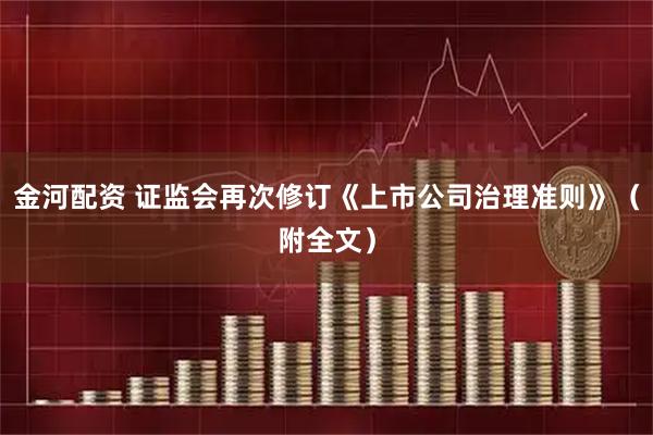 金河配资 证监会再次修订《上市公司治理准则》（附全文）
