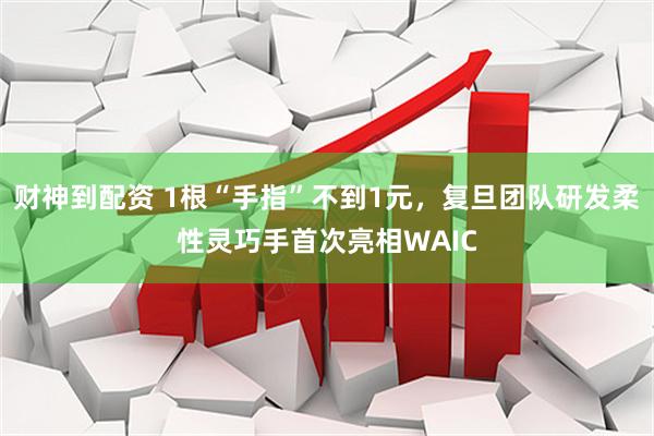 财神到配资 1根“手指”不到1元，复旦团队研发柔性灵巧手首次亮相WAIC