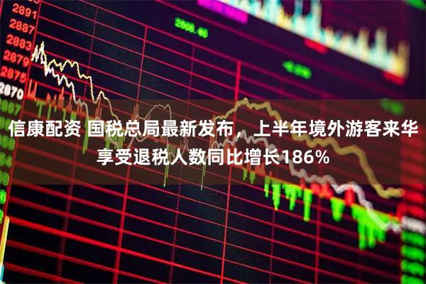 信康配资 国税总局最新发布，上半年境外游客来华享受退税人数同比增长186%