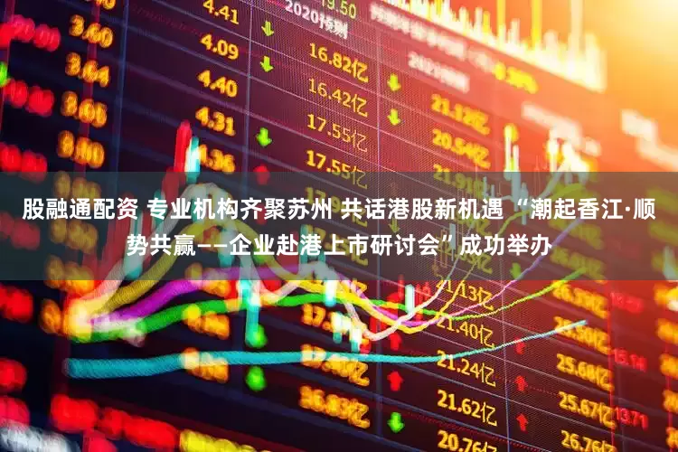 股融通配资 专业机构齐聚苏州 共话港股新机遇 “潮起香江·顺势共赢——企业赴港上市研讨会”成功举办