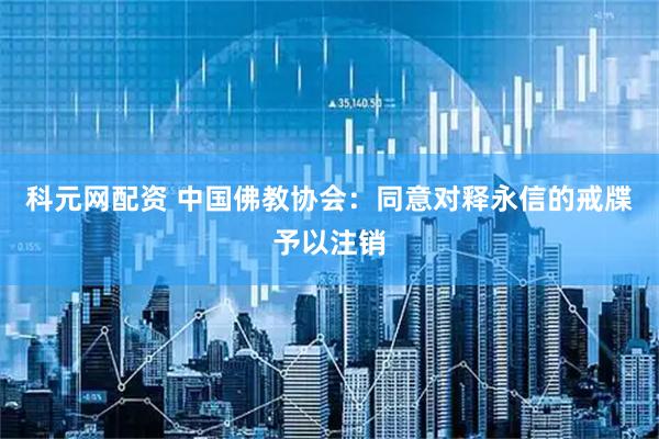 科元网配资 中国佛教协会：同意对释永信的戒牒予以注销