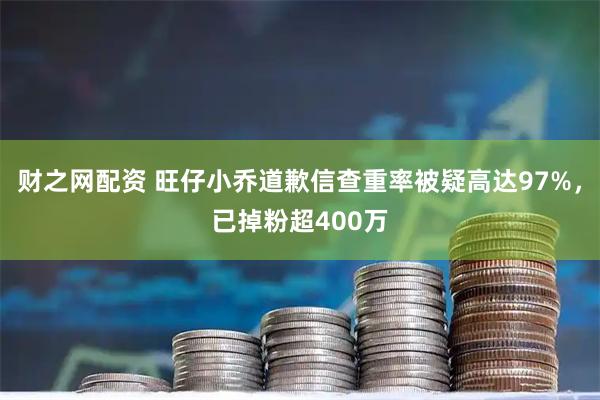 财之网配资 旺仔小乔道歉信查重率被疑高达97%，已掉粉超400万