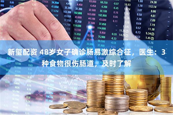 新玺配资 48岁女子确诊肠易激综合征，医生：3种食物很伤肠道，及时了解
