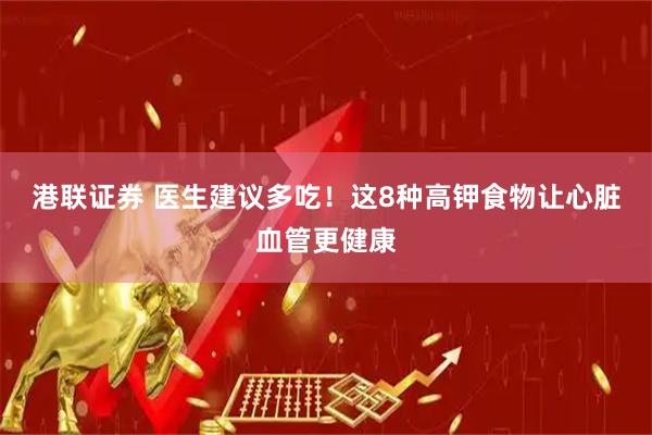 港联证券 医生建议多吃！这8种高钾食物让心脏血管更健康