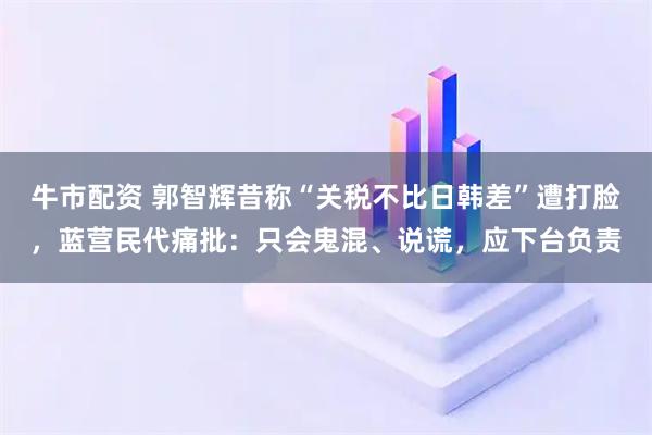 牛市配资 郭智辉昔称“关税不比日韩差”遭打脸，蓝营民代痛批：只会鬼混、说谎，应下台负责