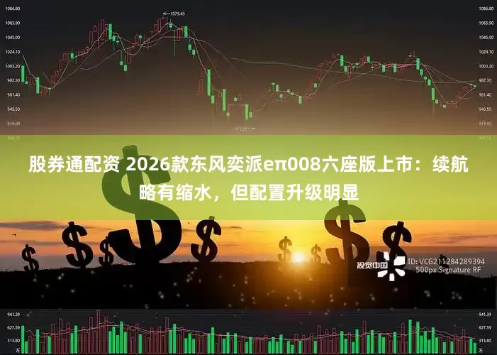 股券通配资 2026款东风奕派eπ008六座版上市：续航略有缩水，但配置升级明显