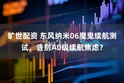 旷世配资 东风纳米06魔鬼续航测试，告别A0级续航焦虑？
