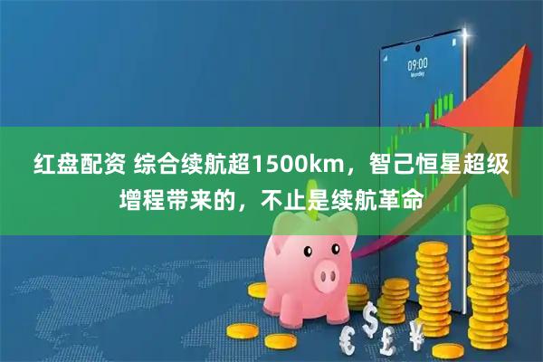 红盘配资 综合续航超1500km，智己恒星超级增程带来的，不止是续航革命