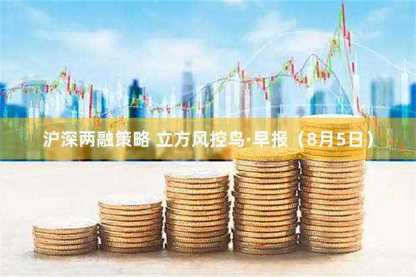 沪深两融策略 立方风控鸟·早报（8月5日）