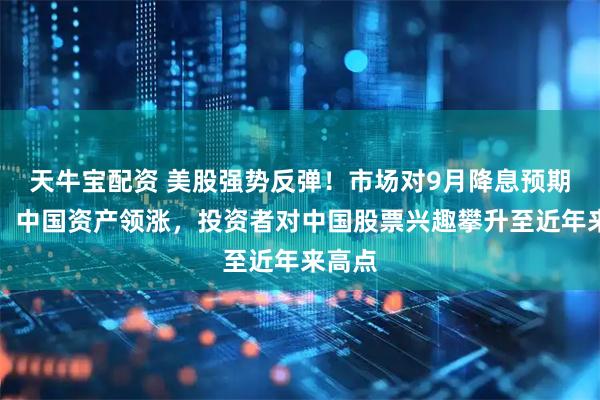 天牛宝配资 美股强势反弹！市场对9月降息预期升温，中国资产领涨，投资者对中国股票兴趣攀升至近年来高点