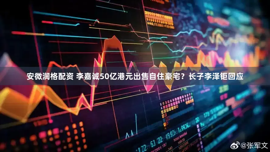 安微润格配资 李嘉诚50亿港元出售自住豪宅？长子李泽钜回应