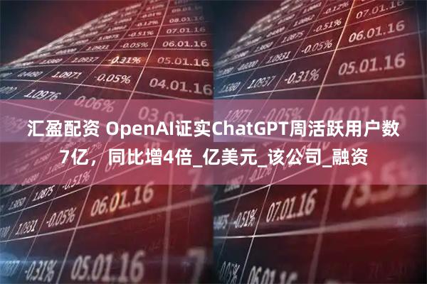 汇盈配资 OpenAI证实ChatGPT周活跃用户数7亿，同比增4倍_亿美元_该公司_融资