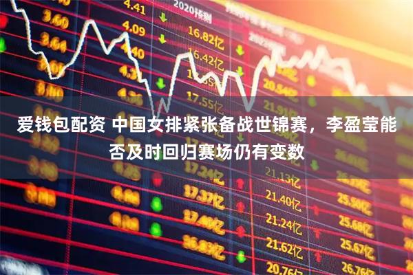 爱钱包配资 中国女排紧张备战世锦赛，李盈莹能否及时回归赛场仍有变数