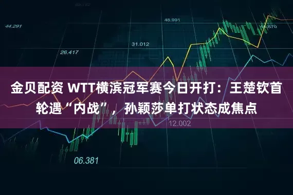 金贝配资 WTT横滨冠军赛今日开打：王楚钦首轮遇“内战”，孙颖莎单打状态成焦点
