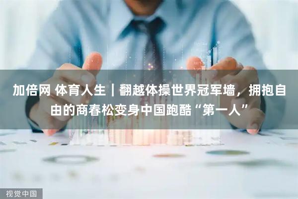加倍网 体育人生｜翻越体操世界冠军墙，拥抱自由的商春松变身中国跑酷“第一人”
