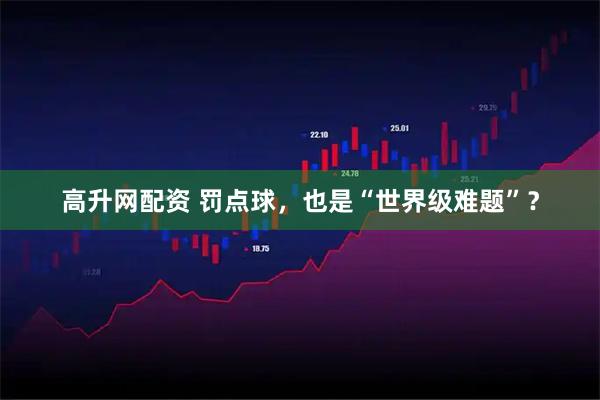 高升网配资 罚点球，也是“世界级难题”？