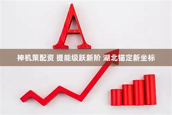 神机策配资 提能级跃新阶 湖北锚定新坐标