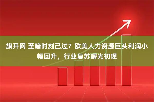 旗开网 至暗时刻已过？欧美人力资源巨头利润小幅回升，行业复苏曙光初现