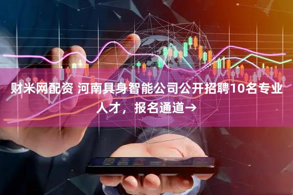 财米网配资 河南具身智能公司公开招聘10名专业人才，报名通道→