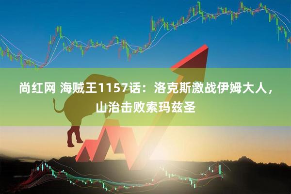 尚红网 海贼王1157话：洛克斯激战伊姆大人，山治击败索玛兹圣