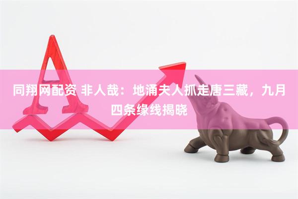 同翔网配资 非人哉：地涌夫人抓走唐三藏，九月四条缘线揭晓