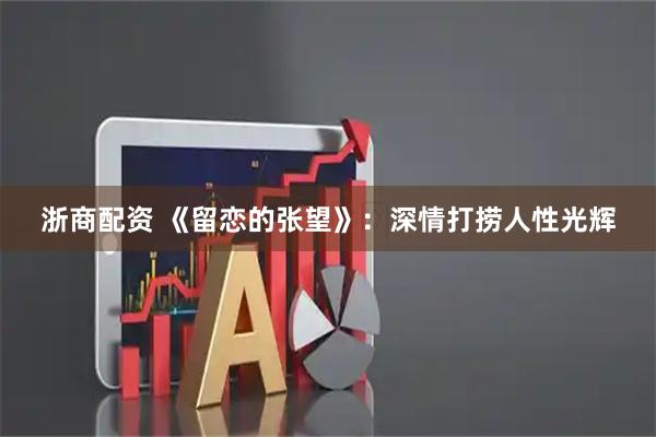 浙商配资 《留恋的张望》：深情打捞人性光辉
