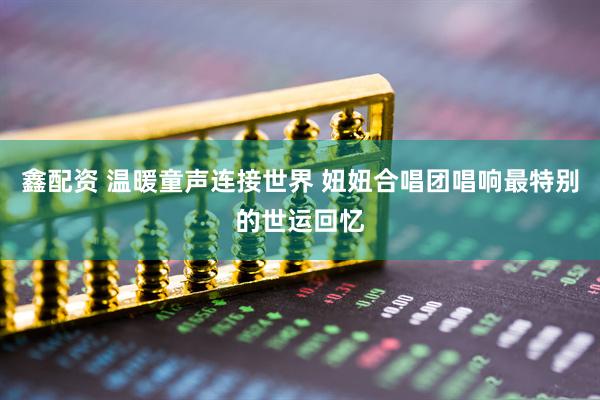 鑫配资 温暖童声连接世界 妞妞合唱团唱响最特别的世运回忆