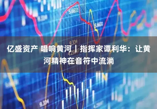 亿盛资产 唱响黄河｜指挥家谭利华：让黄河精神在音符中流淌