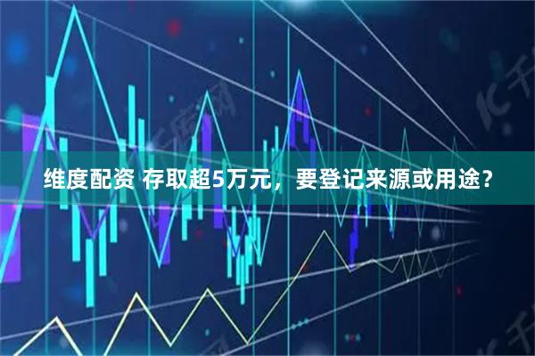 维度配资 存取超5万元，要登记来源或用途？