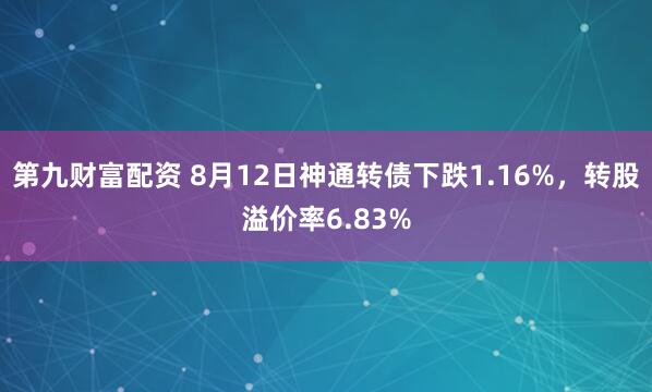 第九财富配资 8月12日神通转债下跌1.16%，转股溢价率6.83%