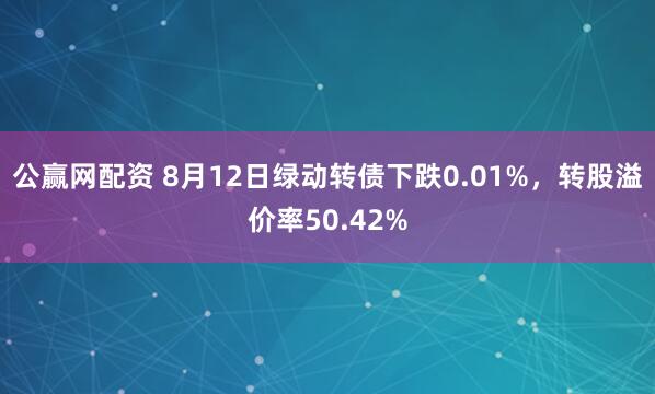 公赢网配资 8月12日绿动转债下跌0.01%，转股溢价率50.42%