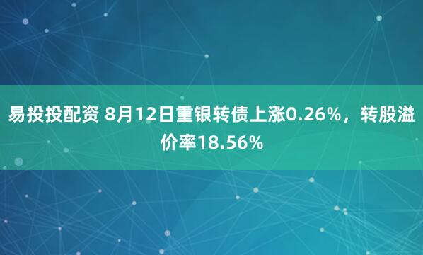 易投投配资 8月12日重银转债上涨0.26%，转股溢价率18.56%