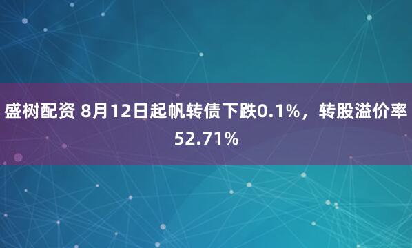 盛树配资 8月12日起帆转债下跌0.1%，转股溢价率52.71%