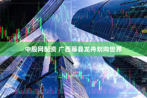 中股网配资 广西藤县龙舟划向世界