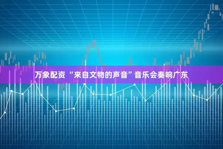 万象配资 “来自文物的声音”音乐会奏响广东