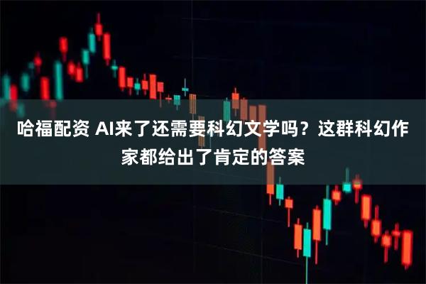 哈福配资 AI来了还需要科幻文学吗？这群科幻作家都给出了肯定的答案