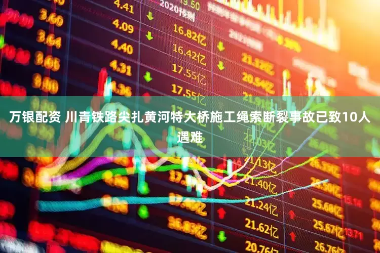 万银配资 川青铁路尖扎黄河特大桥施工绳索断裂事故已致10人遇难