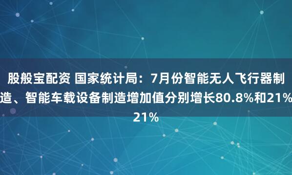股般宝配资 国家统计局：7月份智能无人飞行器制造、智能车载设备制造增加值分别增长80.8%和21%
