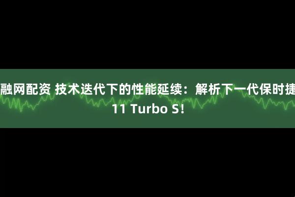 易融网配资 技术迭代下的性能延续：解析下一代保时捷 911 Turbo S！