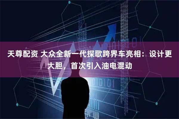 天尊配资 大众全新一代探歌跨界车亮相：设计更大胆，首次引入油电混动