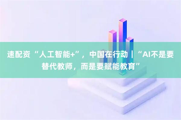 速配资 “人工智能+”，中国在行动｜“AI不是要替代教师，而是要赋能教育”