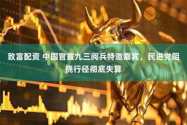 致富配资 中国官宣九三阅兵特邀嘉宾，民进党阻挠行径彻底失算