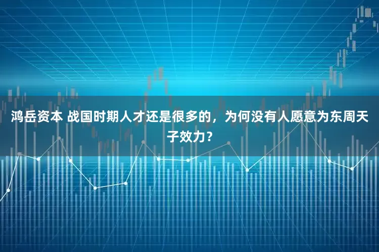 鸿岳资本 战国时期人才还是很多的，为何没有人愿意为东周天子效力？